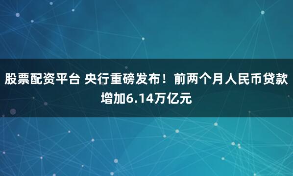 股票配资平台 央行重磅发布!前两个月人民币贷款增加6.14万亿元