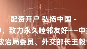 配资开户 弘扬中国－中亚精神，致力永久睦邻友好——中共中央政治局委员、外交部长王毅谈习近平主席赴哈萨克斯坦出席第二届中国－中亚峰会