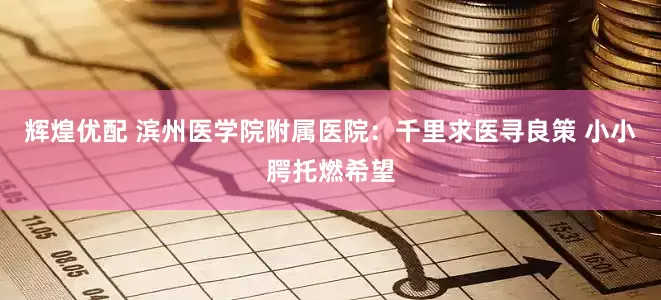 辉煌优配 滨州医学院附属医院:千里求医寻良策 小小腭托燃希望