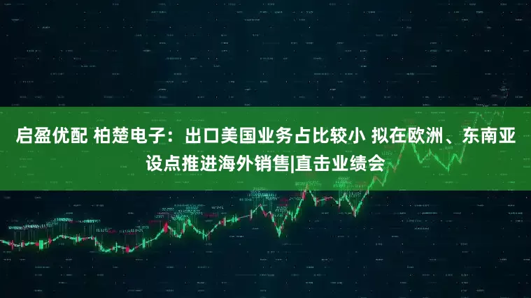 启盈优配 柏楚电子:出口美国业务占比较小 拟在欧洲、东南亚设点推进海外销售|直击业绩会
