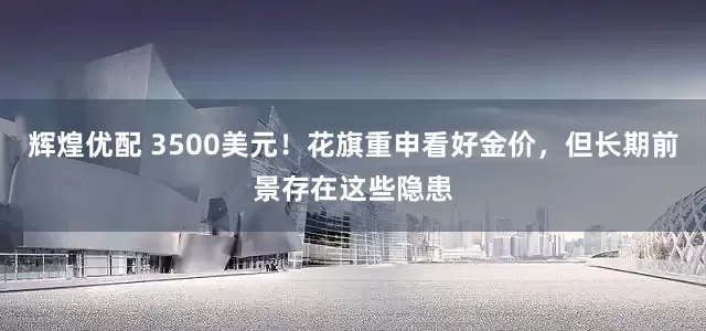辉煌优配 3500美元！花旗重申看好金价，但长期前景存在这些隐患