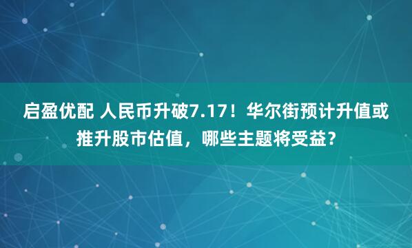 启盈优配 人民币升破7.17！华尔街预计升值或推升股市估值，哪些主题将受益？