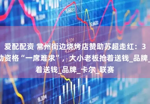 爱配配资 常州街边烧烤店赞助苏超走红：300万档赞助资格“一席难求”，大小老板抢着送钱_品牌_卡尔_联赛