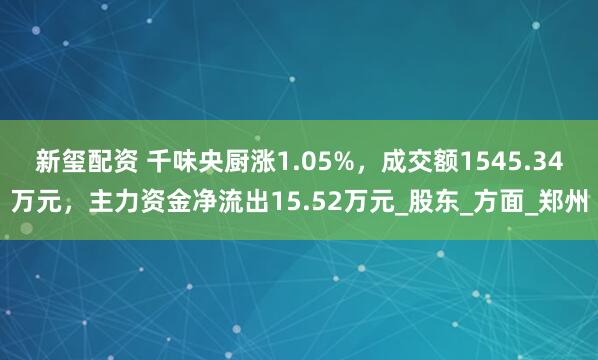新玺配资 千味央厨涨1.05%，成交额1545.34万元，主力资金净流出15.52万元_股东_方面_郑州