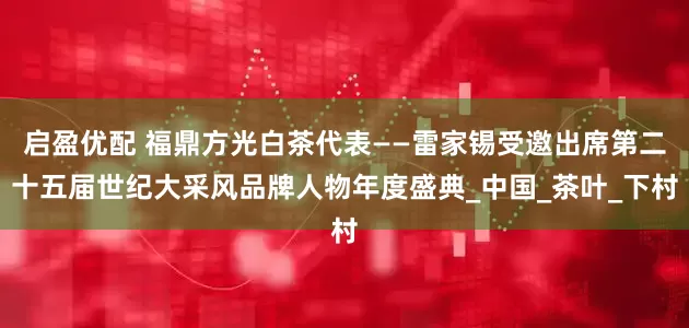 启盈优配 福鼎方光白茶代表——雷家锡受邀出席第二十五届世纪大采风品牌人物年度盛典_中国_茶叶_下村
