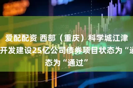 爱配配资 西部(重庆)科学城江津园区开发建设25亿公司债券项目状态为“通过”