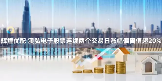 辉煌优配 澳弘电子股票连续两个交易日涨幅偏离值超20%