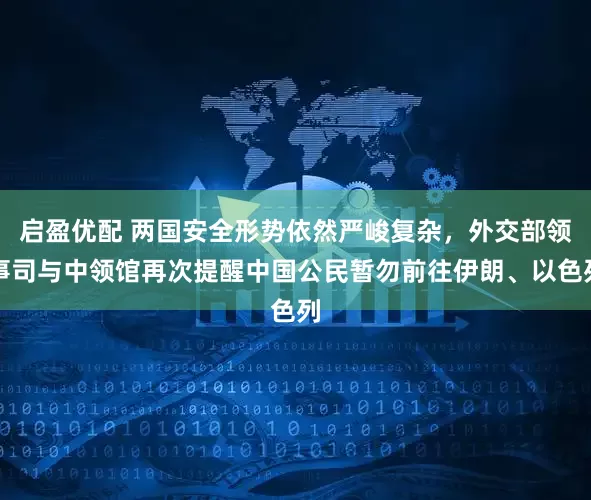 启盈优配 两国安全形势依然严峻复杂，外交部领事司与中领馆再次提醒中国公民暂勿前往伊朗、以色列