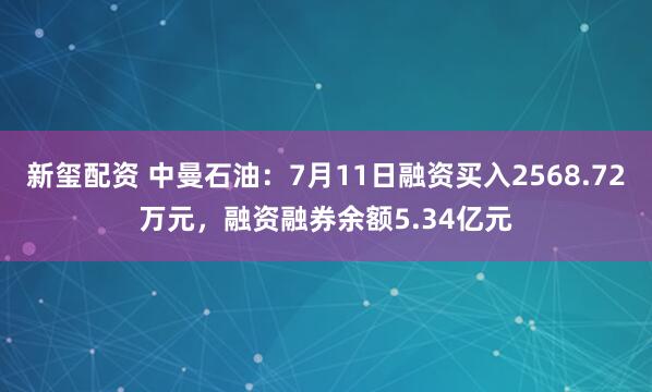 新玺配资 中曼石油:7月11日融资买入2568.72万元,融资融券余额5.34亿元