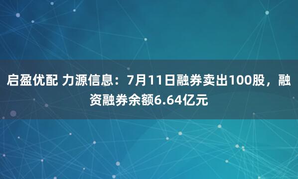 启盈优配 力源信息：7月11日融券卖出100股，融资融券余额6.64亿元
