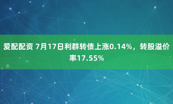 爱配配资 7月17日利群转债上涨0.14%,转股溢价率17.55%
