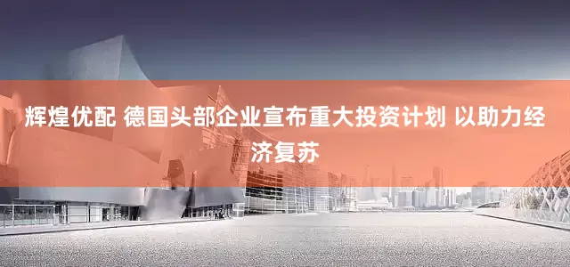 辉煌优配 德国头部企业宣布重大投资计划 以助力经济复苏