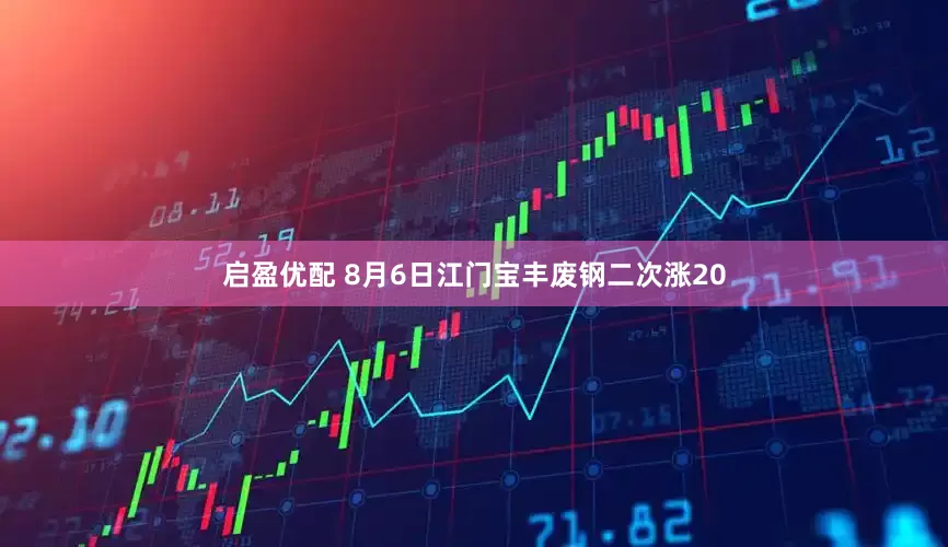启盈优配 8月6日江门宝丰废钢二次涨20