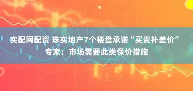 实配网配资 珠实地产7个楼盘承诺“买贵补差价” 专家：市场需要此类保价措施
