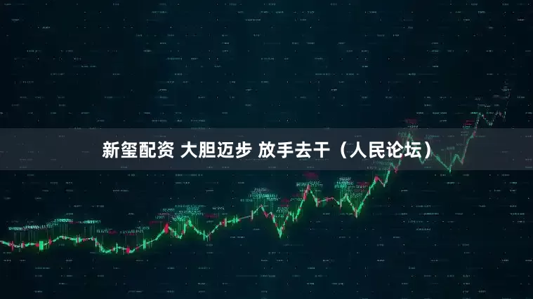 新玺配资 大胆迈步 放手去干(人民论坛)