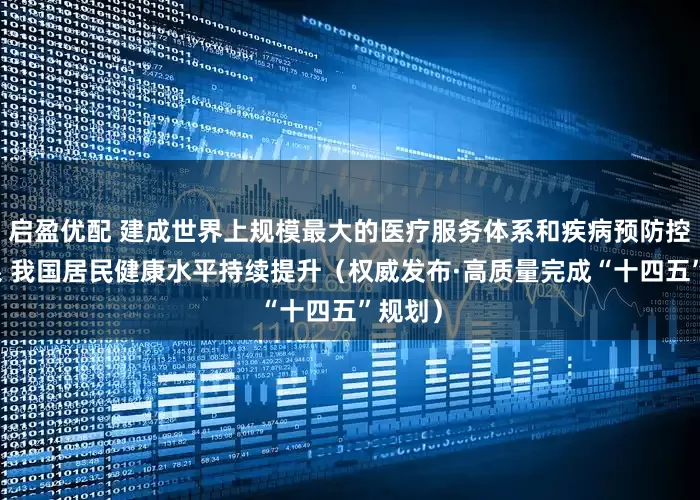 启盈优配 建成世界上规模最大的医疗服务体系和疾病预防控制体系 我国居民健康水平持续提升(权威发布·高质量完成“十四五”规划)