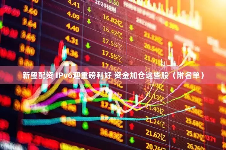 新玺配资 IPv6迎重磅利好 资金加仓这些股(附名单)