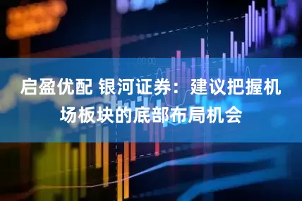 启盈优配 银河证券:建议把握机场板块的底部布局机会